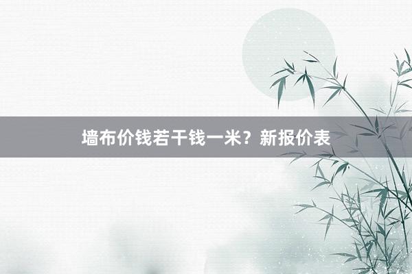 墙布价钱若干钱一米？新报价表